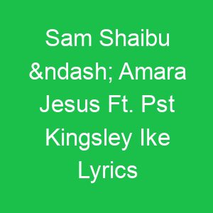 Sam Shaibu – Amara Jesus Ft Pst Kingsley Ike Lyrics