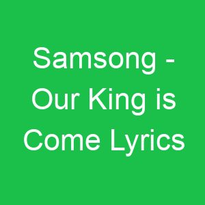 Samsong Our King is Come Lyrics