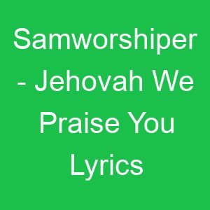 Samworshiper Jehovah We Praise You Lyrics