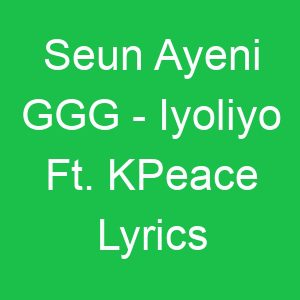 Seun Ayeni GGG Iyoliyo Ft KPeace Lyrics