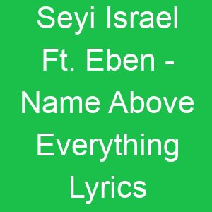 Seyi Israel Ft Eben Name Above Everything Lyrics