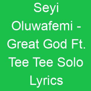 Seyi Oluwafemi Great God Ft Tee Tee Solo Lyrics