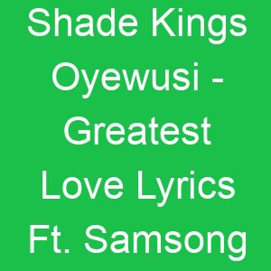 Shade Kings Oyewusi Greatest Love Lyrics Ft Samsong