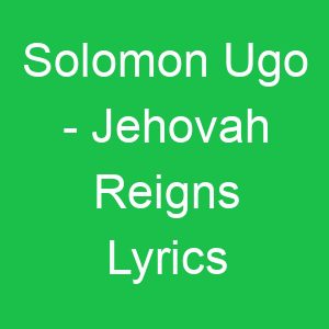 Solomon Ugo Jehovah Reigns Lyrics