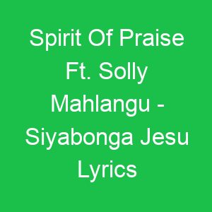 Spirit Of Praise Ft Solly Mahlangu Siyabonga Jesu Lyrics