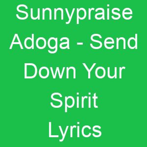 Sunnypraise Adoga Send Down Your Spirit Lyrics
