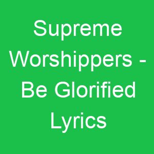 Supreme Worshippers Be Glorified Lyrics