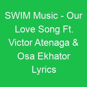 SWIM Music Our Love Song Ft Victor Atenaga & Osa Ekhator Lyrics