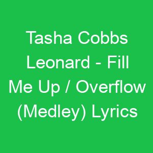 Tasha Cobbs Leonard Fill Me Up / Overflow (Medley) Lyrics