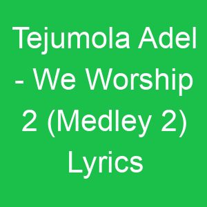 Tejumola Adel We Worship (Medley ) Lyrics