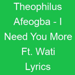 Theophilus Afeogba I Need You More Ft Wati Lyrics
