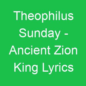 Theophilus Sunday Ancient Zion King Lyrics