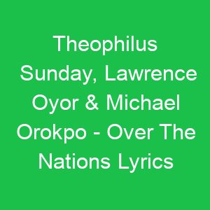 Theophilus Sunday, Lawrence Oyor & Michael Orokpo Over The Nations Lyrics