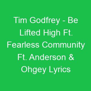 Tim Godfrey Be Lifted High Ft Fearless Community Ft Anderson & Ohgey Lyrics