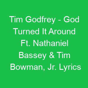 Tim Godfrey God Turned It Around Ft Nathaniel Bassey & Tim Bowman, Jr Lyrics
