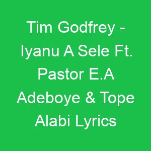 Tim Godfrey Iyanu A Sele Ft Pastor E A Adeboye & Tope Alabi Lyrics