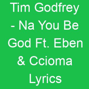 Tim Godfrey Na You Be God Ft Eben & Ccioma Lyrics