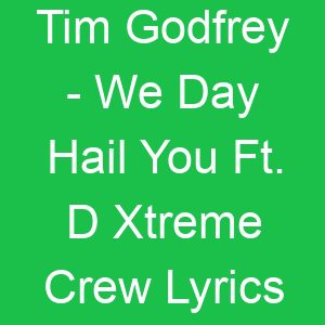 Tim Godfrey We Day Hail You Ft D Xtreme Crew Lyrics