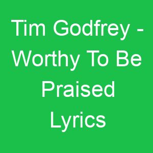 Tim Godfrey Worthy To Be Praised Lyrics