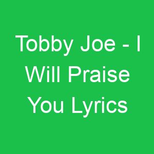 Tobby Joe I Will Praise You Lyrics
