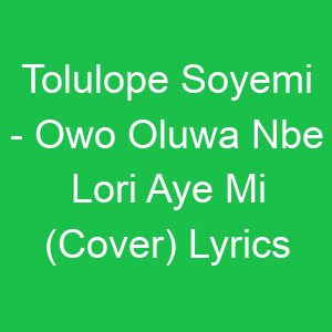 Tolulope Soyemi Owo Oluwa Nbe Lori Aye Mi (Cover) Lyrics