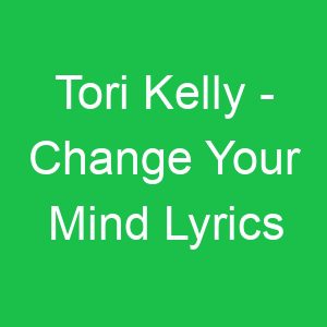 Tori Kelly Change Your Mind Lyrics