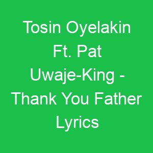 Tosin Oyelakin Ft Pat Uwaje King Thank You Father Lyrics