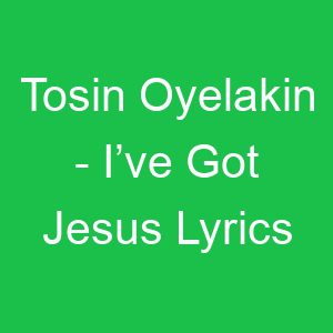 Tosin Oyelakin I’ve Got Jesus Lyrics