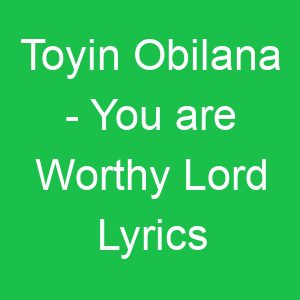 Toyin Obilana You are Worthy Lord Lyrics