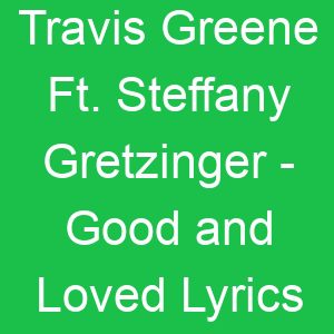 Travis Greene Ft Steffany Gretzinger Good and Loved Lyrics