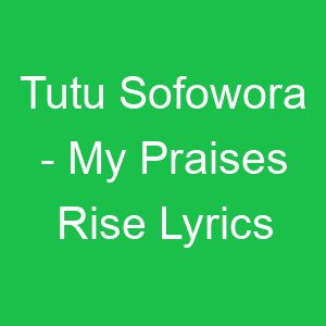 Tutu Sofowora My Praises Rise Lyrics