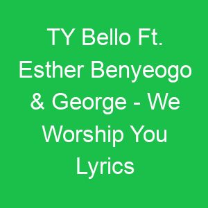 TY Bello Ft Esther Benyeogo & George We Worship You Lyrics