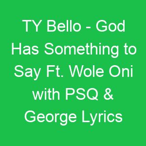 TY Bello God Has Something to Say Ft Wole Oni with PSQ & George Lyrics