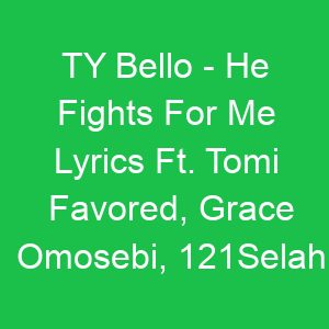 TY Bello He Fights For Me Lyrics Ft Tomi Favored, Grace Omosebi, Selah