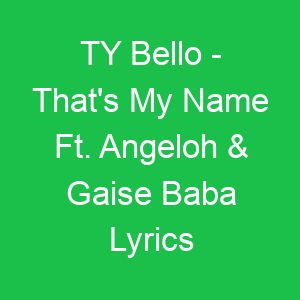TY Bello That's My Name Ft Angeloh & Gaise Baba Lyrics