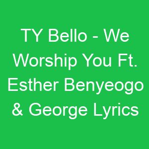 TY Bello We Worship You Ft Esther Benyeogo & George Lyrics