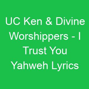 UC Ken & Divine Worshippers I Trust You Yahweh Lyrics