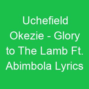 Uchefield Okezie Glory to The Lamb Ft Abimbola Lyrics