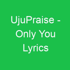 UjuPraise Only You Lyrics