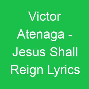 Victor Atenaga Jesus Shall Reign Lyrics