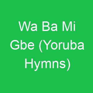 Wa Ba Mi Gbe (Yoruba Hymns)