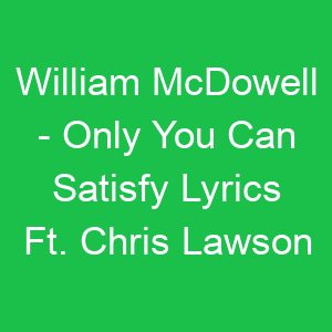 William McDowell Only You Can Satisfy Lyrics Ft Chris Lawson
