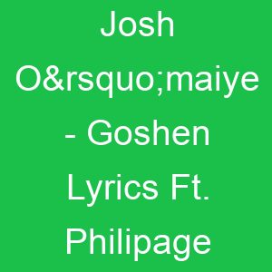 Josh O’maiye Goshen Lyrics Ft Philipage