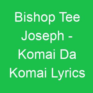 Bishop Tee Joseph Komai Da Komai Lyrics
