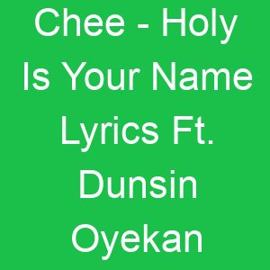 Chee Holy Is Your Name Lyrics Ft Dunsin Oyekan